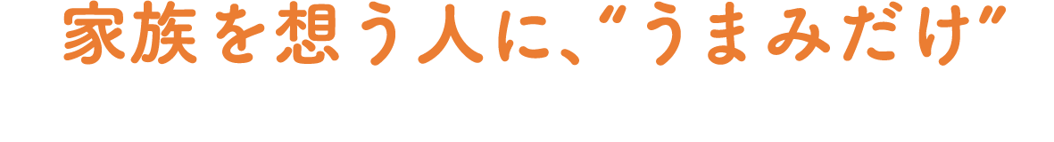 家族を想う人に、“うまみだけ”