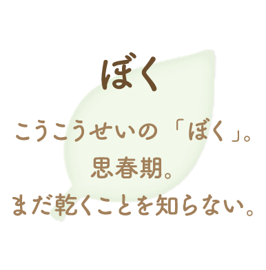 こうこうせいの「ぼく」。思春期。まだ乾くことを知らない。