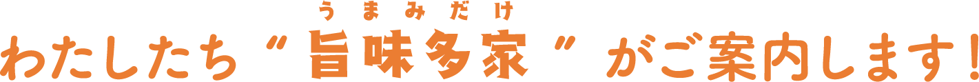 わたしたち“旨味多家(うまみだけ)”がご案内します!