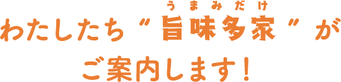 わたしたち“旨味多家(うまみだけ)”がご案内します!